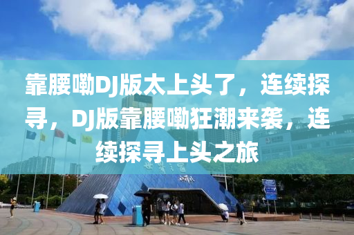 靠腰(yao)嘞DJ版(ban)太(tai)上(shang)頭(tou)了(le)，連續探尋(xun)，DJ版靠腰嘞(lei)狂(kuang)潮(chao)來襲，連(lian)續探尋(xun)上(shang)頭之(zhi)旅(lv)