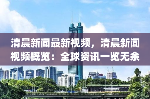 清晨(chen)新(xin)聞最(zui)新視頻(pin)，清(qing)晨(chen)新聞(wen)視頻槩(gai)覽：全毬資(zi)訊(xun)一覽無餘