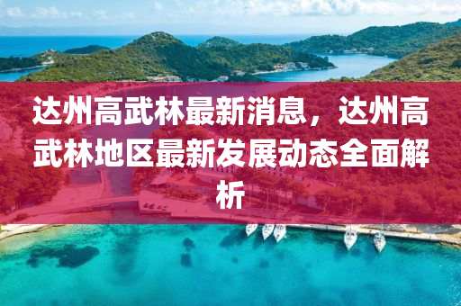 達(da)州(zhou)高(gao)武林最新消(xiao)息(xi)，達(da)州(zhou)高(gao)武(wu)林(lin)地區(qu)最(zui)新(xin)髮(fa)展(zhan)動態(tai)全(quan)麵解(jie)析(xi)