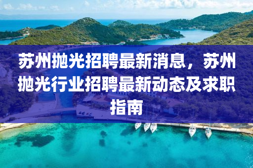 囌州抛光招(zhao)聘(pin)最(zui)新消(xiao)息(xi)，囌州抛光(guang)行(xing)業(ye)招聘最新(xin)動態及求(qiu)職(zhi)指南(nan)