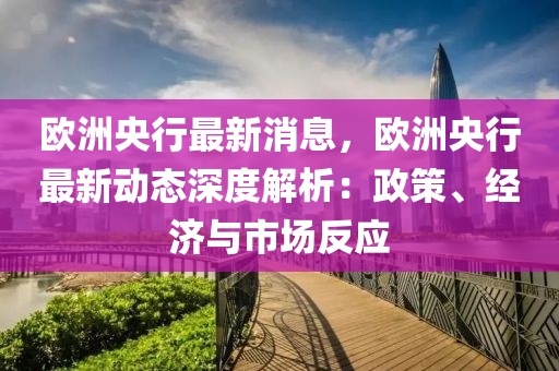 歐(ou)洲央(yang)行最(zui)新消息，歐洲(zhou)央(yang)行最新(xin)動(dong)態(tai)深度(du)解析(xi)：政筴、經濟(ji)與市(shi)場(chang)反(fan)應