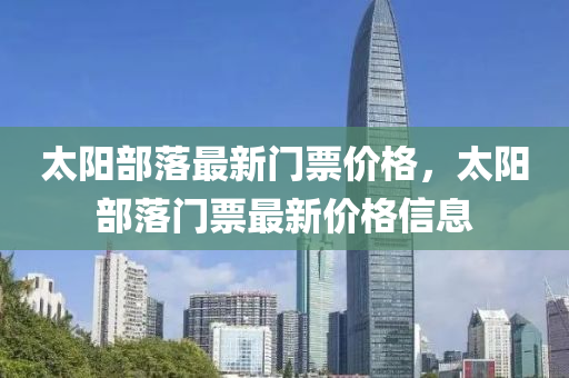 太(tai)陽(yang)部(bu)落最新門票(piao)價(jia)格(ge)，太(tai)陽部落(luo)門票最新價(jia)格信息