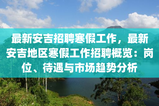 最(zui)新(xin)安(an)吉招聘(pin)寒(han)假工作，最(zui)新安吉地區(qu)寒(han)假(jia)工(gong)作招聘(pin)槩(gai)覽(lan)：崗(gang)位(wei)、待(dai)遇與市場(chang)趨(qu)勢(shi)分析