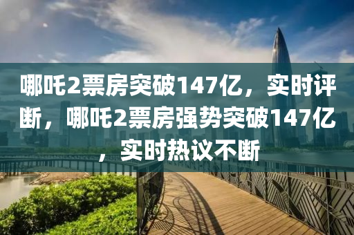 哪吒2票房突破147億(yi)，實時(shi)評斷，哪吒(zha)2票房強(qiang)勢突(tu)破147億，實(shi)時(shi)熱(re)議(yi)不(bu)斷