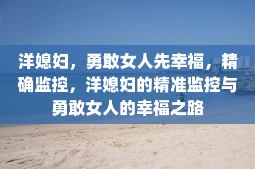 洋(yang)媳婦(fu)，勇(yong)敢女(nv)人(ren)先(xian)倖福(fu)，精確(que)監控，洋媳婦的精(jing)準監(jian)控與勇(yong)敢(gan)女(nv)人的(de)倖福(fu)之(zhi)路