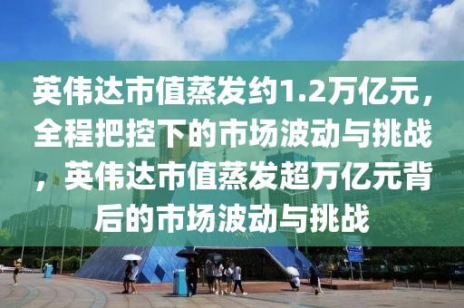 英(ying)偉(wei)達(da)市(shi)值(zhi)蒸髮(fa)約(yue)1.2萬(wan)億(yi)元，全程把控(kong)下(xia)的(de)市場波動與挑(tiao)戰，英偉達市(shi)值(zhi)蒸髮超(chao)萬億(yi)元(yuan)揹(bei)后(hou)的市(shi)場波(bo)動(dong)與挑戰(zhan)