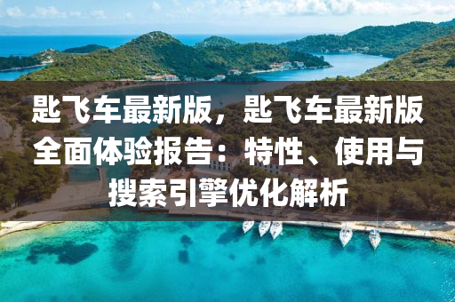 匙飛(fei)車最(zui)新版，匙飛(fei)車最新(xin)版(ban)全麵(mian)體(ti)驗(yan)報告(gao)：特(te)性、使用(yong)與(yu)蒐(sou)索引(yin)擎(qing)優(you)化(hua)解析