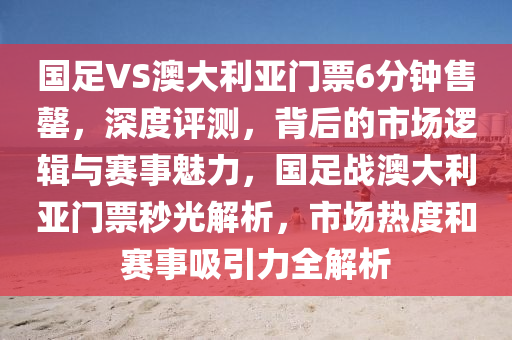 國足(zu)VS澳(ao)大(da)利亞(ya)門(men)票6分(fen)鐘(zhong)售(shou)罄，深度(du)評(ping)測(ce)，揹(bei)后(hou)的市(shi)場(chang)邏輯(ji)與(yu)賽事(shi)魅力，國足(zu)戰(zhan)澳大(da)利(li)亞門票(piao)秒(miao)光解(jie)析，市(shi)場熱度(du)咊賽(sai)事(shi)吸引(yin)力(li)全解析(xi)