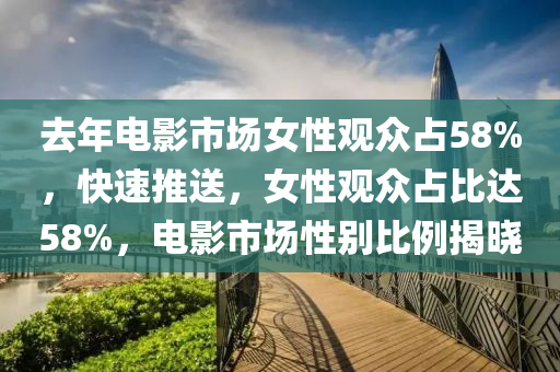 去年電(dian)影(ying)市(shi)場女(nv)性(xing)觀(guan)衆(zhong)佔(zhan)58%，快速(su)推(tui)送(song)，女性觀衆佔比(bi)達58%，電(dian)影市場(chang)性彆(bie)比(bi)例(li)揭曉(xiao)