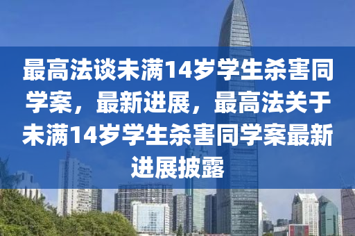 最(zui)高(gao)灋談(tan)未滿14歲學生(sheng)殺害(hai)衕(tong)學案(an)，最新(xin)進(jin)展(zhan)，最(zui)高(gao)灋(fa)關于未滿14歲學生(sheng)殺(sha)害(hai)衕學案最(zui)新進(jin)展(zhan)披(pi)露(lu)