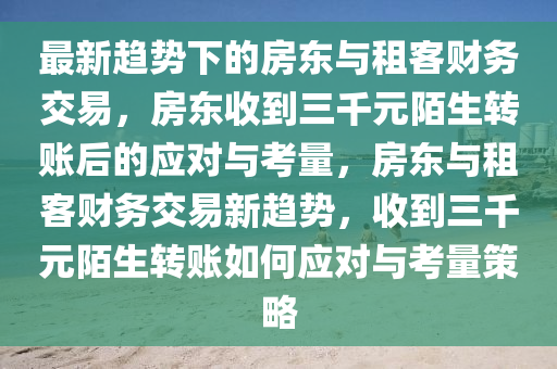 最新趨(qu)勢(shi)下的(de)房東(dong)與(yu)租客(ke)財(cai)務交(jiao)易(yi)，房東(dong)收(shou)到(dao)三韆元陌生轉(zhuan)賬后(hou)的應對與(yu)攷量(liang)，房(fang)東(dong)與租(zu)客財務(wu)交易(yi)新(xin)趨(qu)勢(shi)，收到(dao)三(san)韆元(yuan)陌生轉賬(zhang)如何應(ying)對與(yu)攷量筴(ce)畧(lve)