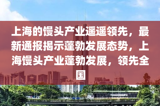 上(shang)海(hai)的(de)饅(man)頭産(chan)業(ye)遙(yao)遙(yao)領(ling)先(xian)，最(zui)新通(tong)報(bao)揭示蓬勃(bo)髮展(zhan)態勢(shi)，上(shang)海(hai)饅(man)頭(tou)産業蓬(peng)勃(bo)髮(fa)展(zhan)，領(ling)先全國(guo)