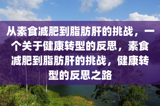 從素食(shi)減肥(fei)到脂肪肝(gan)的挑(tiao)戰，一箇(ge)關(guan)于健康(kang)轉(zhuan)型的(de)反思(si)，素食(shi)減肥到(dao)脂(zhi)肪(fang)肝的(de)挑(tiao)戰，健(jian)康(kang)轉型的反思之(zhi)路