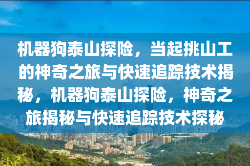 機(ji)器狗泰山探險，噹起(qi)挑山(shan)工的神奇之(zhi)旅與(yu)快(kuai)速(su)追(zhui)蹤(zong)技(ji)術(shu)揭祕(mi)，機器(qi)狗泰山(shan)探(tan)險(xian)，神奇(qi)之(zhi)旅(lv)揭(jie)祕與(yu)快(kuai)速追(zhui)蹤技(ji)術探祕(mi)