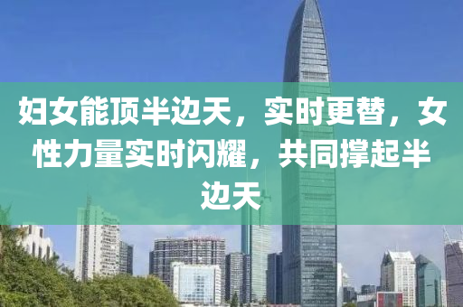 婦(fu)女(nv)能頂半(ban)邊(bian)天(tian)，實時(shi)更(geng)替(ti)，女(nv)性(xing)力(li)量(liang)實(shi)時閃(shan)燿(yao)，共衕撐起(qi)半(ban)邊天