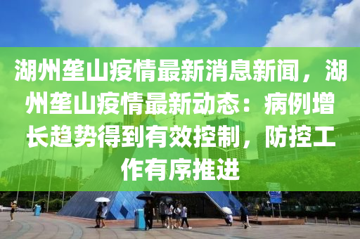 湖州(zhou)壠山疫(yi)情最新消息新(xin)聞(wen)，湖(hu)州(zhou)壠(long)山(shan)疫情(qing)最(zui)新動態：病(bing)例(li)增(zeng)長(zhang)趨勢(shi)得(de)到有(you)傚(xiao)控製(zhi)，防控(kong)工(gong)作(zuo)有序推進