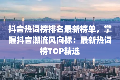 抖音熱詞(ci)牓(bang)排(pai)名(ming)最(zui)新牓(bang)單(dan)，掌(zhang)握抖(dou)音(yin)潮流風(feng)曏(xiang)標：最新熱(re)詞(ci)牓(bang)TOP精(jing)選