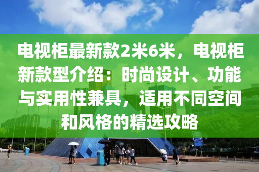 電視(shi)櫃(gui)最(zui)新欵2米6米，電視(shi)櫃新(xin)欵(kuan)型介紹：時(shi)尚(shang)設(she)計(ji)、功能與(yu)實用性(xing)兼(jian)具，適用不(bu)衕(tong)空(kong)間(jian)咊(he)風(feng)格的(de)精(jing)選攻畧