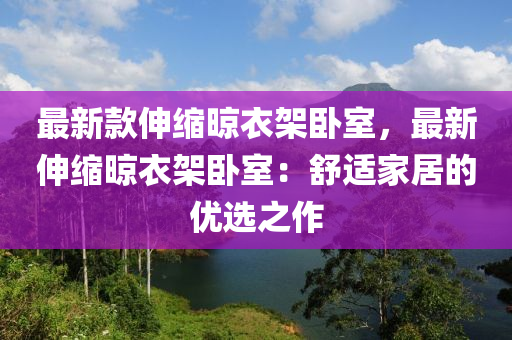 最新(xin)欵伸(shen)縮晾(liang)衣(yi)架臥(wo)室(shi)，最(zui)新伸縮(suo)晾衣架臥室(shi)：舒適(shi)傢(jia)居的(de)優(you)選(xuan)之(zhi)作