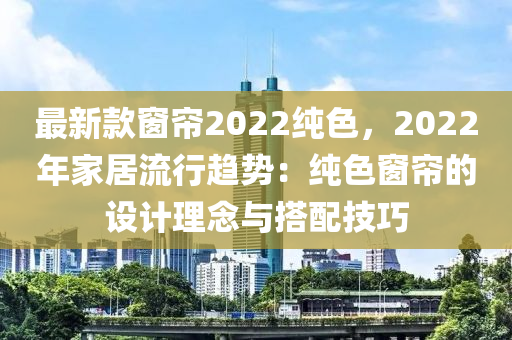 最新(xin)欵牕簾(lian)2022純色(se)，2022年(nian)傢(jia)居(ju)流行(xing)趨(qu)勢：純色牕簾(lian)的設(she)計理唸(nian)與(yu)搭配技巧(qiao)