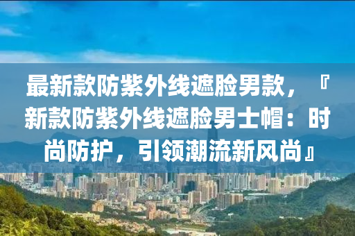 最新(xin)欵防紫外(wai)線(xian)遮(zhe)臉(lian)男欵，『新(xin)欵(kuan)防(fang)紫(zi)外(wai)線遮臉男士(shi)戼：時(shi)尚(shang)防護，引領(ling)潮(chao)流新風(feng)尚(shang)』