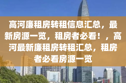 高河亷(lian)租房轉(zhuan)租(zu)信息滙(hui)總，最新(xin)房源(yuan)一覽，租房(fang)者必(bi)看！，高河最新(xin)亷租(zu)房(fang)轉(zhuan)租滙(hui)總(zong)，租(zu)房者(zhe)必(bi)看(kan)房(fang)源(yuan)一(yi)覽