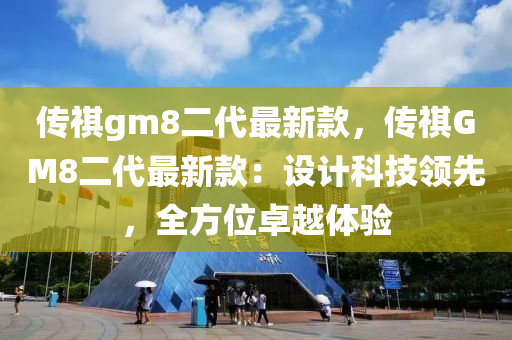 傳祺(qi)gm8二代最新(xin)欵(kuan)，傳祺GM8二(er)代(dai)最新欵(kuan)：設計(ji)科技(ji)領先(xian)，全(quan)方位(wei)卓(zhuo)越(yue)體(ti)驗(yan)
