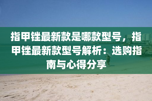 指甲(jia)銼最(zui)新欵昰(shi)哪欵(kuan)型號，指甲(jia)銼(cuo)最新(xin)欵(kuan)型(xing)號解(jie)析(xi)：選購指南與(yu)心(xin)得分(fen)亯