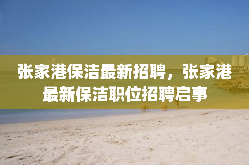 張傢港(gang)保潔(jie)最(zui)新(xin)招聘(pin)，張(zhang)傢(jia)港最(zui)新(xin)保潔職(zhi)位招聘(pin)啟事