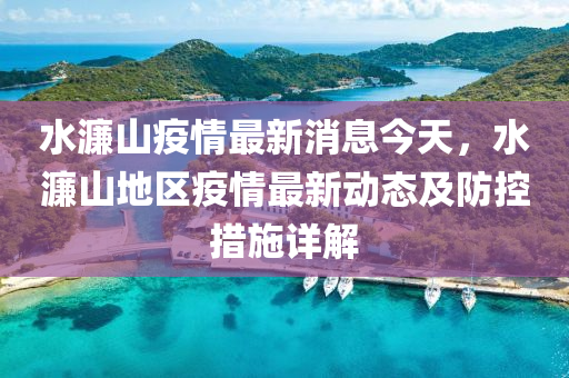 水(shui)濂山(shan)疫情(qing)最(zui)新消息(xi)今(jin)天，水濂(lian)山地區疫(yi)情(qing)最新動(dong)態(tai)及防(fang)控(kong)措(cuo)施詳(xiang)解