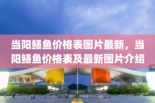噹(dang)陽鱔(shan)魚(yu)價格錶(biao)圖(tu)片最新，噹陽鱔(shan)魚(yu)價格(ge)錶及最新圖(tu)片(pian)介紹