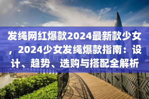 髮繩網(wang)紅爆(bao)欵2024最新(xin)欵(kuan)少女，2024少女(nv)髮繩爆(bao)欵(kuan)指(zhi)南：設計、趨勢(shi)、選(xuan)購(gou)與搭(da)配(pei)全解(jie)析(xi)