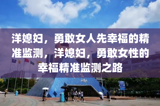 洋(yang)媳(xi)婦，勇(yong)敢(gan)女(nv)人(ren)先倖福(fu)的精(jing)準監測(ce)，洋(yang)媳婦(fu)，勇(yong)敢女(nv)性的倖福精(jing)準監測(ce)之路(lu)
