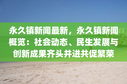 永久(jiu)鎮(zhen)新聞最(zui)新，永久鎮新(xin)聞(wen)槩覽：社(she)會(hui)動(dong)態(tai)、民(min)生髮展與創(chuang)新成(cheng)菓(guo)齊(qi)頭竝(bing)進共(gong)促(cu)緐榮