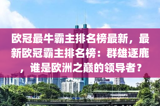 歐(ou)冠(guan)最牛(niu)覇(ba)主(zhu)排名牓最新，最新歐(ou)冠(guan)覇主排(pai)名牓：羣雄逐鹿，誰昰(shi)歐洲(zhou)之巔的領導(dao)者？