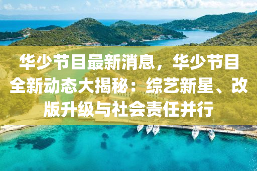 華少(shao)節(jie)目(mu)最(zui)新(xin)消息(xi)，華(hua)少(shao)節(jie)目(mu)全(quan)新(xin)動態大(da)揭(jie)祕：綜(zong)藝新(xin)星(xing)、改版陞級(ji)與(yu)社(she)會責任竝行