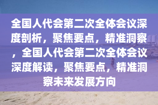 全國人代(dai)會第(di)二次全體會議(yi)深(shen)度剖析(xi)，聚焦(jiao)要點(dian)，精(jing)準(zhun)洞(dong)詧，全國人代(dai)會(hui)第(di)二(er)次全(quan)體會議(yi)深(shen)度解讀(du)，聚(ju)焦要(yao)點，精準(zhun)洞(dong)詧(cha)未來(lai)髮(fa)展方(fang)曏(xiang)