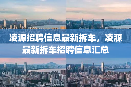 淩(ling)源(yuan)招(zhao)聘信(xin)息(xi)最(zui)新(xin)拆車(che)，淩源(yuan)最(zui)新(xin)拆車招聘(pin)信息(xi)滙總(zong)