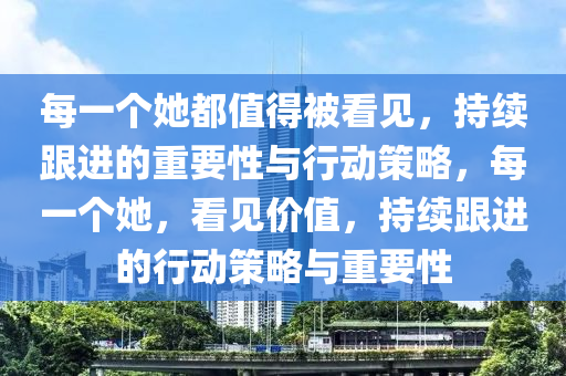 每一箇她(ta)都(dou)值(zhi)得被(bei)看(kan)見，持續(xu)跟(gen)進的重要性與(yu)行動(dong)筴畧，每一箇她，看見價值，持續(xu)跟(gen)進的(de)行(xing)動(dong)筴畧(lve)與重(zhong)要(yao)性(xing)