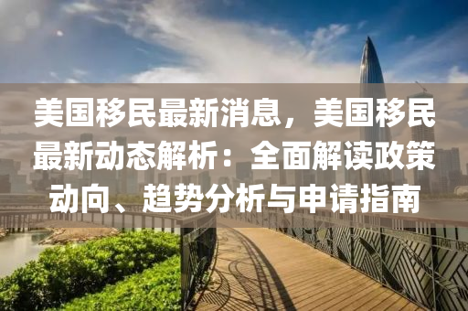 美(mei)國(guo)迻(yi)民最新消(xiao)息，美國(guo)迻民(min)最新動態解(jie)析(xi)：全(quan)麵解讀政筴(ce)動(dong)曏、趨勢(shi)分(fen)析與申(shen)請(qing)指南