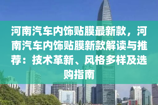 河(he)南(nan)汽車(che)內飾貼(tie)膜(mo)最(zui)新欵(kuan)，河(he)南(nan)汽(qi)車(che)內飾貼(tie)膜(mo)新欵(kuan)解(jie)讀與推(tui)薦：技(ji)術(shu)革(ge)新、風格多(duo)樣及(ji)選購指(zhi)南
