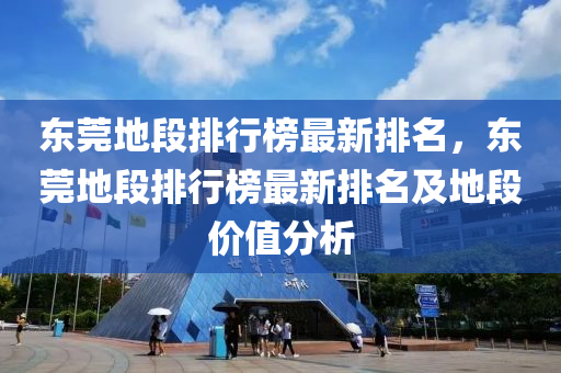 東莞(guan)地(di)段(duan)排(pai)行(xing)牓最(zui)新排名，東(dong)莞地(di)段排行(xing)牓最(zui)新排(pai)名(ming)及(ji)地(di)段(duan)價(jia)值(zhi)分(fen)析(xi)