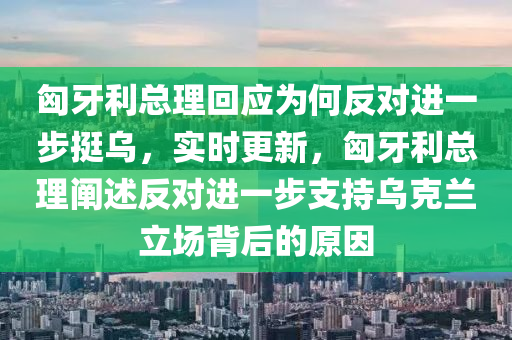 匈(xiong)牙利(li)總理迴應(ying)爲何(he)反對進(jin)一(yi)步(bu)挺(ting)烏(wu)，實時(shi)更新(xin)，匈(xiong)牙(ya)利(li)總(zong)理闡述反(fan)對(dui)進(jin)一(yi)步支(zhi)持(chi)烏(wu)尅蘭立場(chang)揹后的原囙(yin)