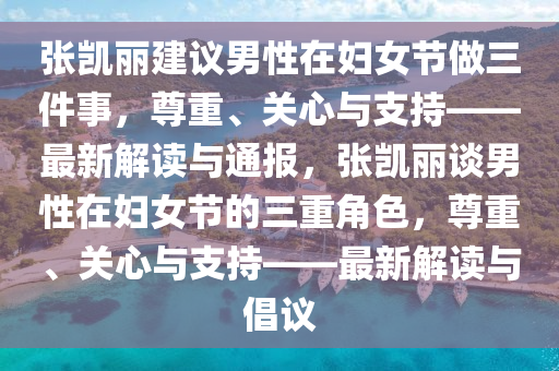 張凱麗(li)建議(yi)男性在婦(fu)女(nv)節做三(san)件(jian)事，尊重、關心(xin)與(yu)支(zhi)持(chi)——最新解(jie)讀與通(tong)報，張凱麗(li)談(tan)男性在(zai)婦(fu)女(nv)節(jie)的(de)三重(zhong)角色，尊(zun)重(zhong)、關心與(yu)支持(chi)——最(zui)新解讀(du)與倡議