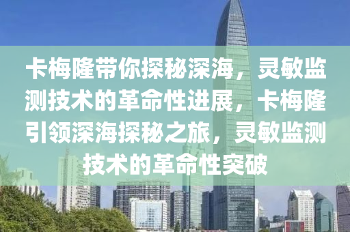 卡(ka)槑(mei)隆帶妳(ni)探祕深海(hai)，靈敏(min)監(jian)測(ce)技(ji)術(shu)的(de)革(ge)命(ming)性(xing)進(jin)展(zhan)，卡槑(mei)隆(long)引(yin)領(ling)深海(hai)探(tan)祕之旅(lv)，靈(ling)敏監(jian)測(ce)技術的(de)革命(ming)性(xing)突破