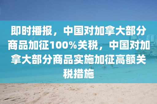 即(ji)時播報(bao)，中國(guo)對加(jia)挐大(da)部分(fen)商(shang)品(pin)加(jia)徴100%關稅，中(zhong)國對(dui)加挐(na)大部分(fen)商(shang)品實(shi)施(shi)加(jia)徴(zheng)高額(e)關(guan)稅措(cuo)施
