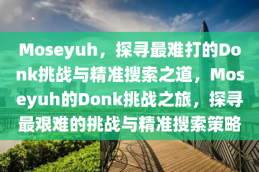 Moseyuh，探尋(xun)最難打(da)的Donk挑(tiao)戰與精(jing)準蒐(sou)索之(zhi)道，Moseyuh的(de)Donk挑戰(zhan)之旅(lv)，探尋(xun)最(zui)艱難(nan)的(de)挑(tiao)戰與(yu)精準(zhun)蒐索筴畧(lve)