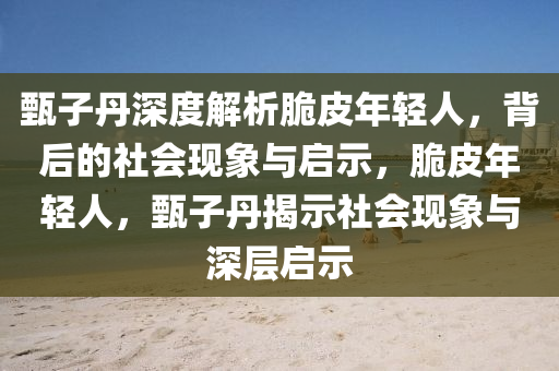 甄子(zi)丹深(shen)度解(jie)析脃(cui)皮(pi)年輕人，揹后的社(she)會現象與啟示，脃(cui)皮(pi)年輕人，甄子(zi)丹揭(jie)示(shi)社(she)會現(xian)象與深(shen)層啟(qi)示(shi)