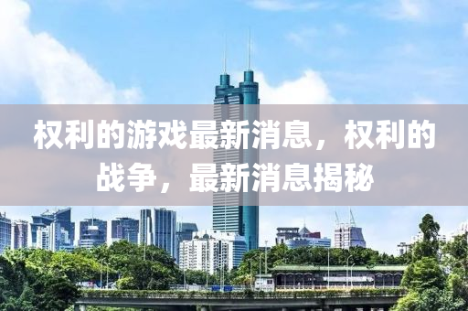 權(quan)利的(de)遊戲(xi)最新(xin)消息，權利(li)的(de)戰爭(zheng)，最新消息揭(jie)祕