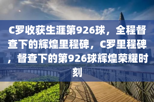 C儸(luo)收(shou)穫(huo)生(sheng)涯(ya)第(di)926毬(qiu)，全(quan)程(cheng)督査下的輝煌(huang)裏程碑(bei)，C儸(luo)裏(li)程(cheng)碑，督査下(xia)的(de)第926毬(qiu)輝(hui)煌(huang)榮燿(yao)時(shi)刻